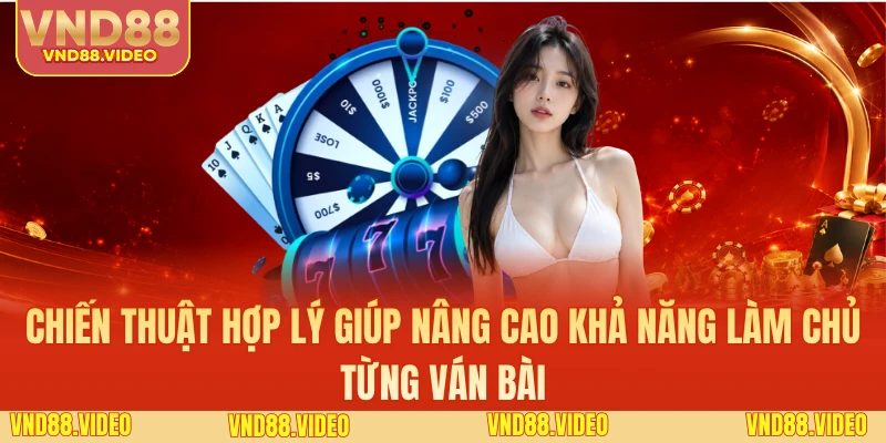 Chiến thuật hợp lý giúp nâng cao khả năng làm chủ từng ván bài