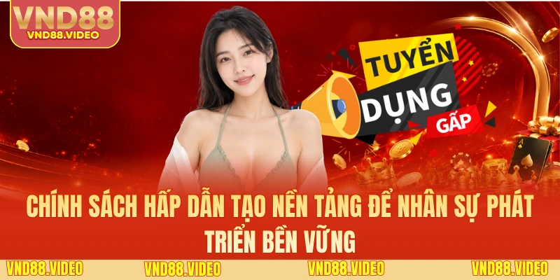 Chính sách hấp dẫn tạo nền tảng để nhân sự phát triển bền vững