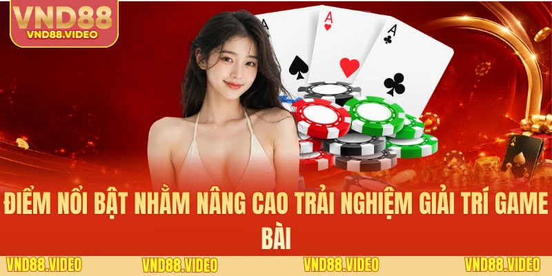 Điểm nổi bật nhằm nâng cao trải nghiệm giải trí game bài