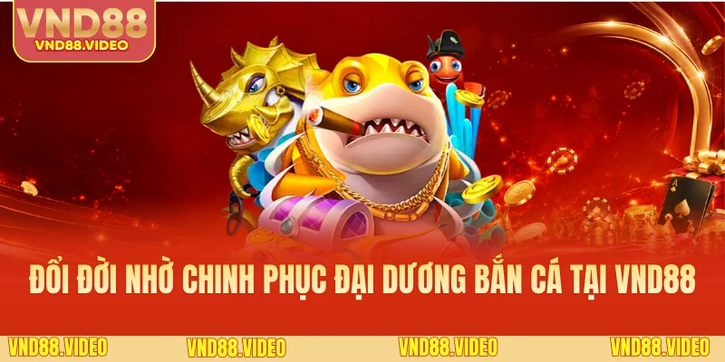 Đổi đời nhờ chinh phục đại dương bắn cá tại VND88