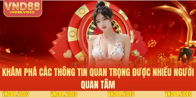 Khám phá các thông tin quan trọng được nhiều người quan tâm
