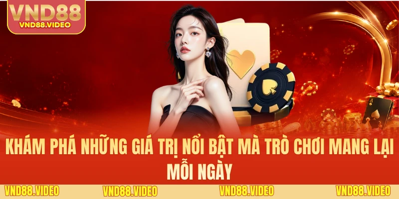 Khám phá những giá trị nổi bật mà trò chơi mang lại mỗi ngày