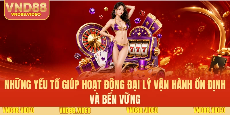Những yếu tố giúp hoạt động đại lý vận hành ổn định và bền vững