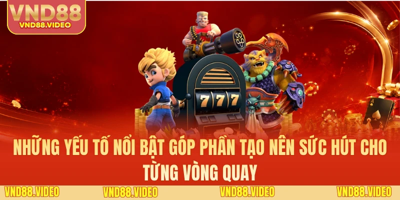 Những yếu tố nổi bật góp phần tạo nên sức hút cho từng vòng quay