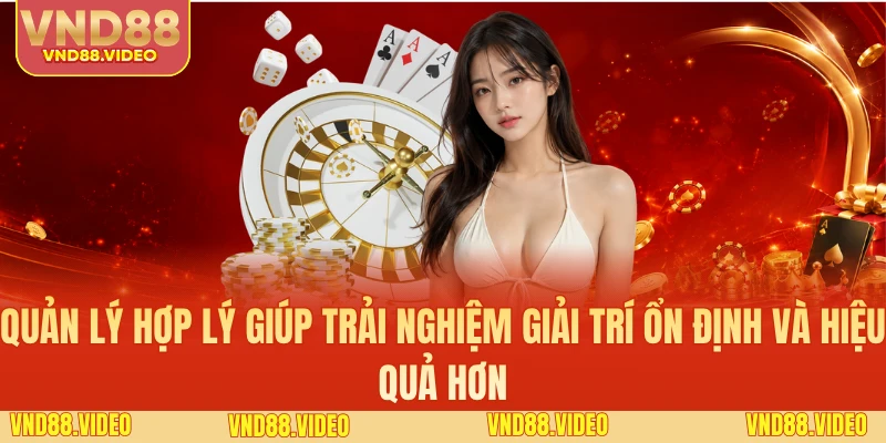 Quản lý hợp lý giúp trải nghiệm giải trí ổn định và hiệu quả hơn