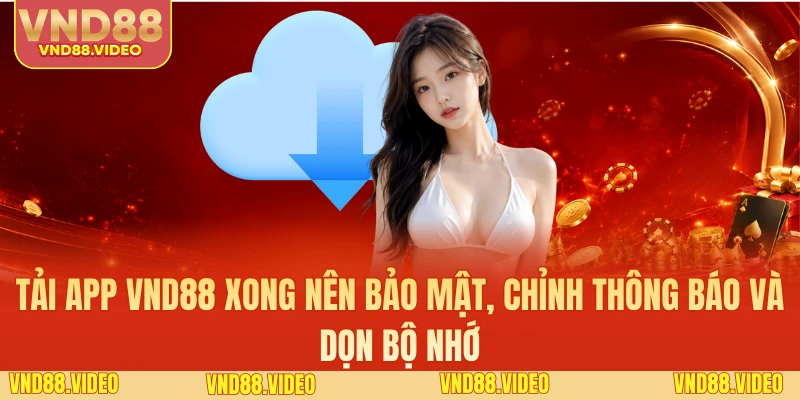 Tải app VND88 xong nên bảo mật, chỉnh thông báo và dọn bộ nhớ